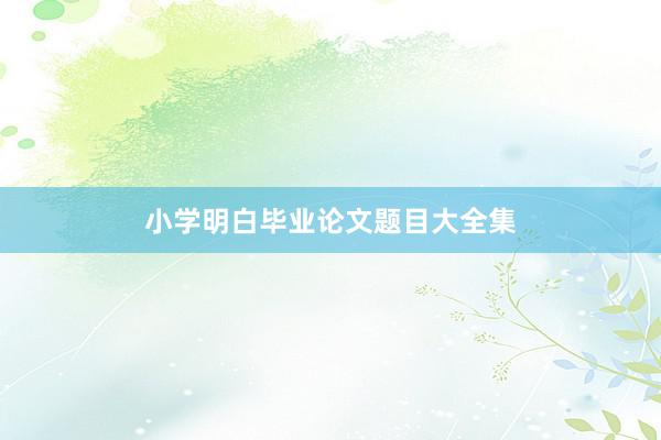 小学明白毕业论文题目大全集