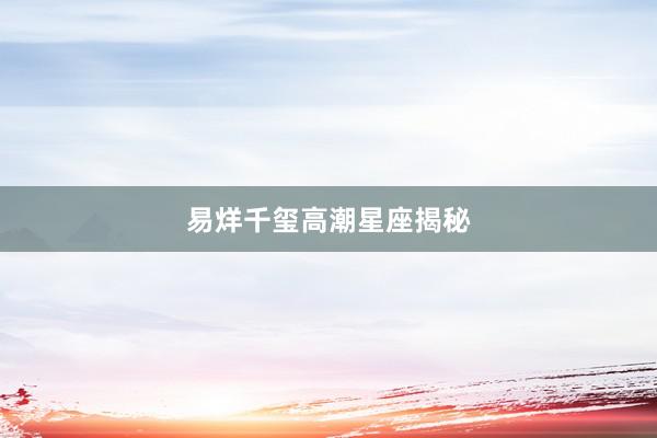 易烊千玺高潮星座揭秘
