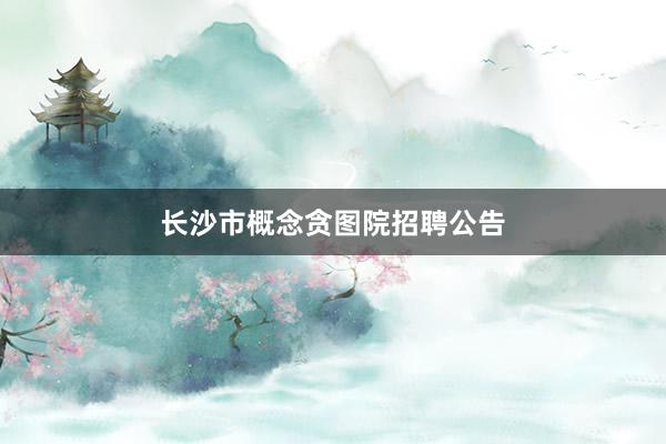 长沙市概念贪图院招聘公告