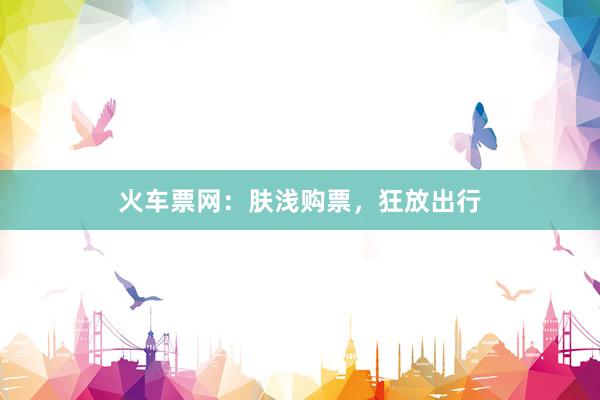火车票网：肤浅购票，狂放出行