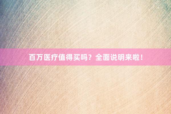 百万医疗值得买吗？全面说明来啦！