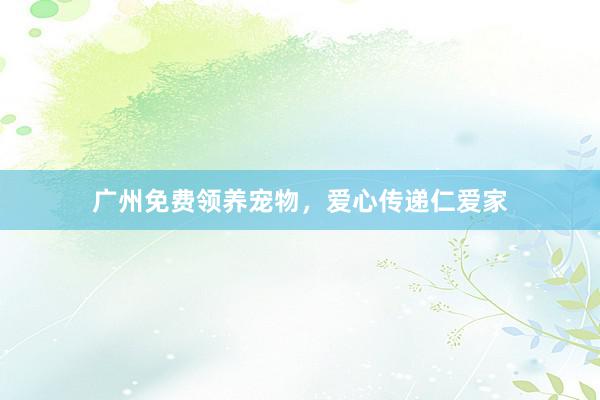 广州免费领养宠物，爱心传递仁爱家