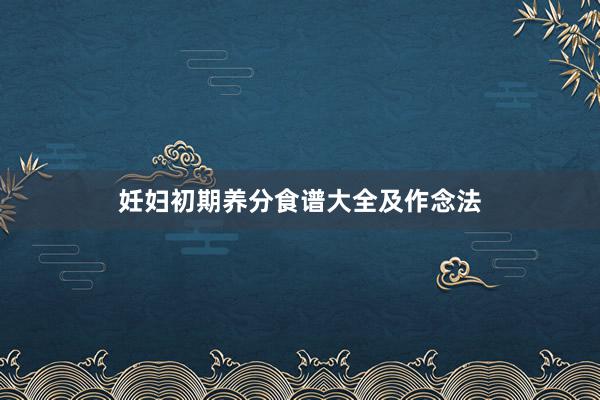 妊妇初期养分食谱大全及作念法