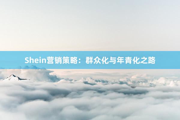 Shein营销策略：群众化与年青化之路