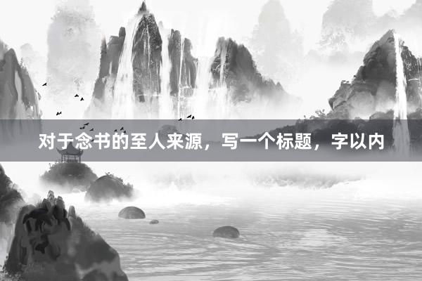 对于念书的至人来源，写一个标题，字以内