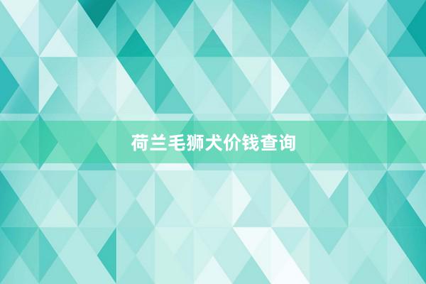 荷兰毛狮犬价钱查询